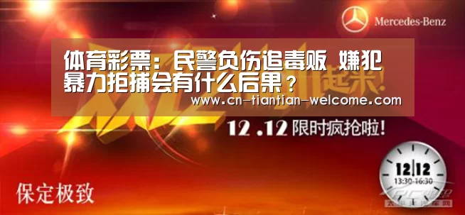 体育彩票:民警负伤追毒贩 嫌犯暴力拒捕会有什么后果?(图2) 在线彩票