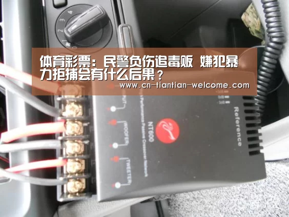 体育彩票:民警负伤追毒贩 嫌犯暴力拒捕会有什么后果?(图4) 在线彩票